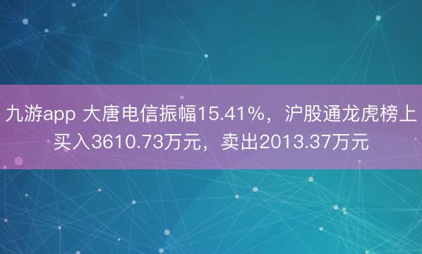 九游app 大唐电信振幅15.41%，沪股通龙虎榜上买入3610.73万元，卖出2013.37万元