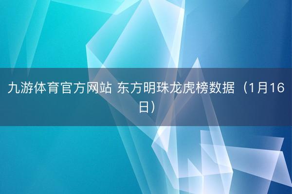 九游体育官方网站 东方明珠龙虎榜数据(1月16日)