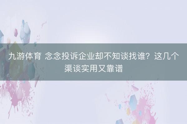 九游体育 念念投诉企业却不知谈找谁？这几个渠谈实用又靠谱