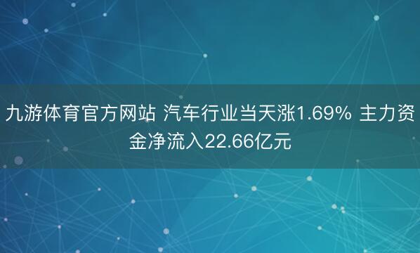 九游体育官方网站 汽车行业当天涨1.69% 主力资金净流入22.66亿元