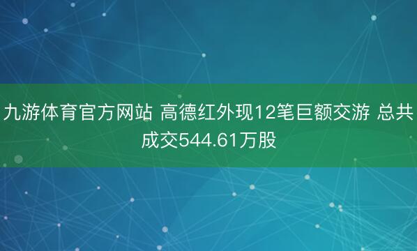 九游体育官方网站 高德红外现12笔巨额交游 总共成交544.61万股