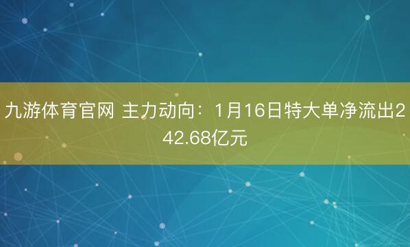 九游体育官网 主力动向：1月16日特大单净流出242.68亿元