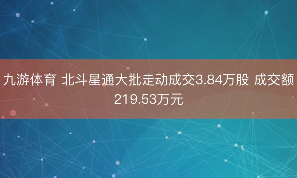 九游体育 北斗星通大批走动成交3.84万股 成交额219.53万元