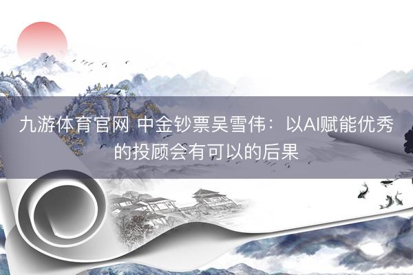 九游体育官网 中金钞票吴雪伟：以AI赋能优秀的投顾会有可以的后果