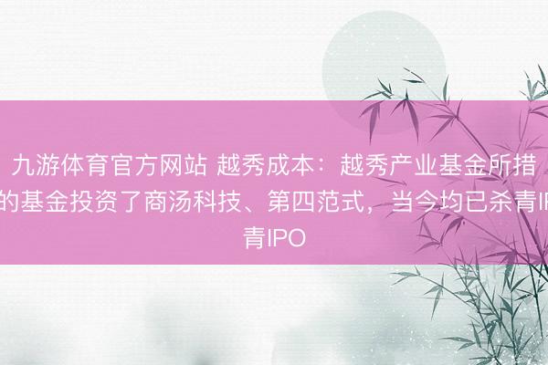 九游体育官方网站 越秀成本：越秀产业基金所措置的基金投资了商汤科技、第四范式，当今均已杀青IPO