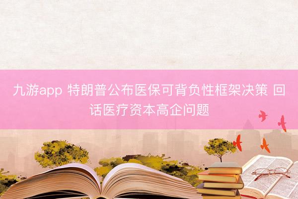 九游app 特朗普公布医保可背负性框架决策 回话医疗资本高企问题