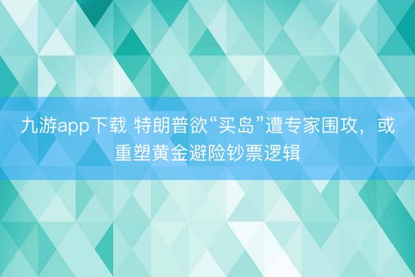 九游app下载 特朗普欲“买岛”遭专家围攻，或重塑黄金避险钞票逻辑