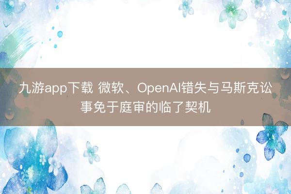 九游app下载 微软、OpenAI错失与马斯克讼事免于庭审的临了契机