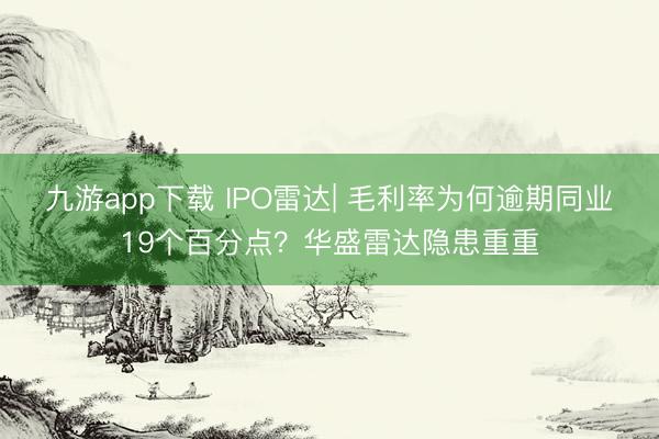 九游app下载 IPO雷达| 毛利率为何逾期同业19个百分点?华盛雷达隐患重重