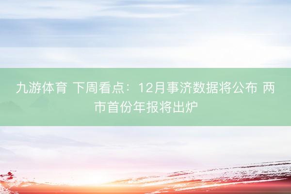 九游体育 下周看点：12月事济数据将公布 两市首份年报将出炉