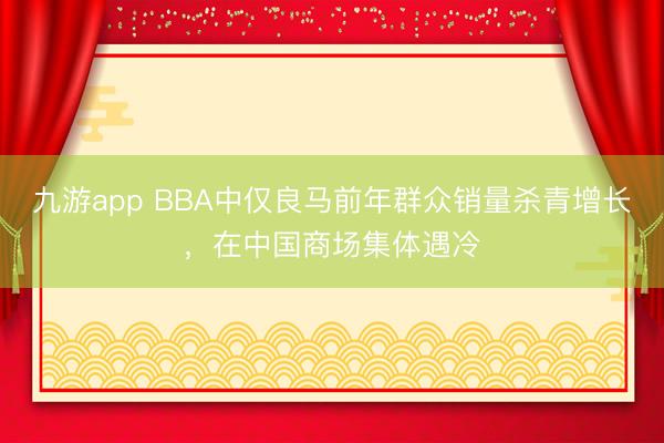 九游app BBA中仅良马前年群众销量杀青增长，在中国商场集体遇冷