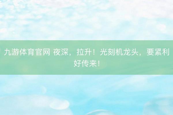 九游体育官网 夜深，拉升！光刻机龙头，要紧利好传来！
