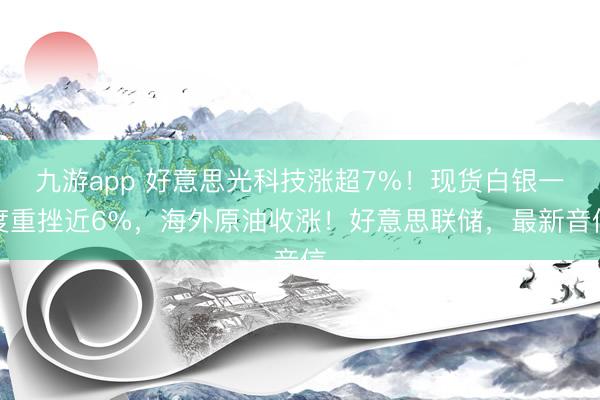 九游app 好意思光科技涨超7%！现货白银一度重挫近6%，海外原油收涨！好意思联储，最新音信