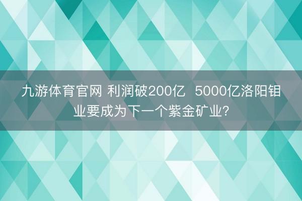 九游体育官网 利润破200亿 5000亿洛阳钼业要成为下一个紫金矿业?