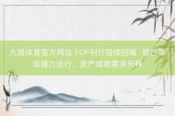 九游体育官方网站 FOF刊行捏续回暖  银行渠谈强力运行，资产成就需求开释