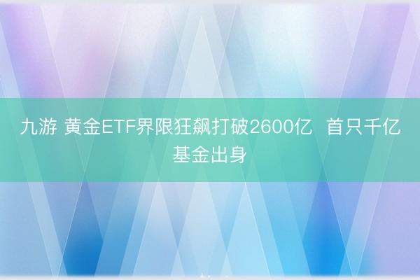 九游 黄金ETF界限狂飙打破2600亿  首只千亿基金出身