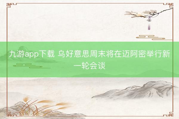 九游app下载 乌好意思周末将在迈阿密举行新一轮会谈