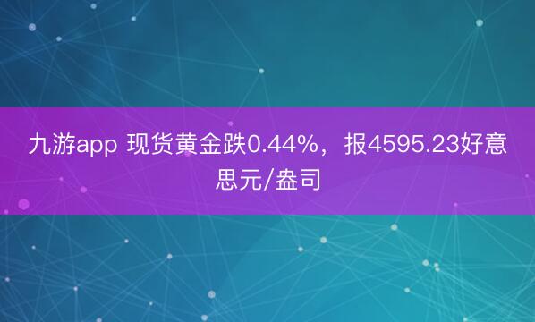 九游app 现货黄金跌0.44%,报4595.23好意思元/盎司