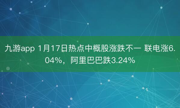 九游app 1月17日热点中概股涨跌不一 联电涨6.04%,阿里巴巴跌3.24%