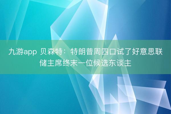 九游app 贝森特:特朗普周四口试了好意思联储主席终末一位候选东谈主