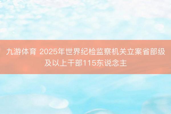 九游体育 2025年世界纪检监察机关立案省部级及以上干部115东说念主