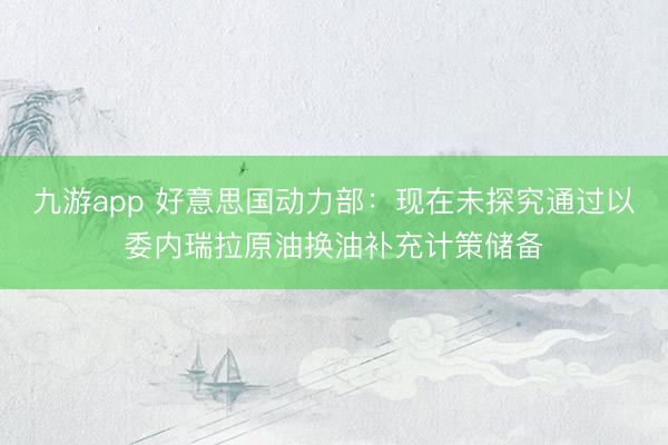九游app 好意思国动力部:现在未探究通过以委内瑞拉原油换油补充计策储备