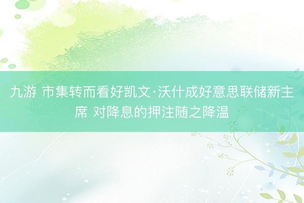 九游 市集转而看好凯文·沃什成好意思联储新主席 对降息的押注随之降温