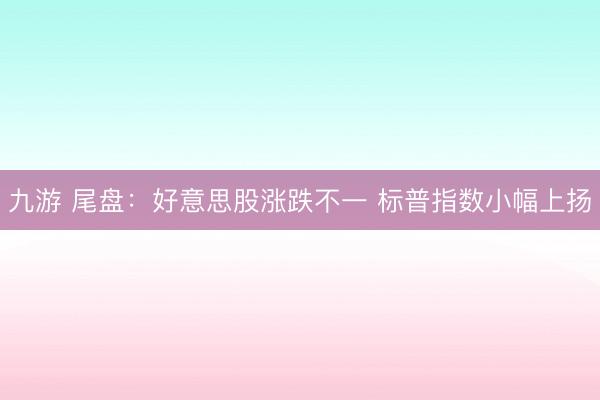 九游 尾盘:好意思股涨跌不一 标普指数小幅上扬