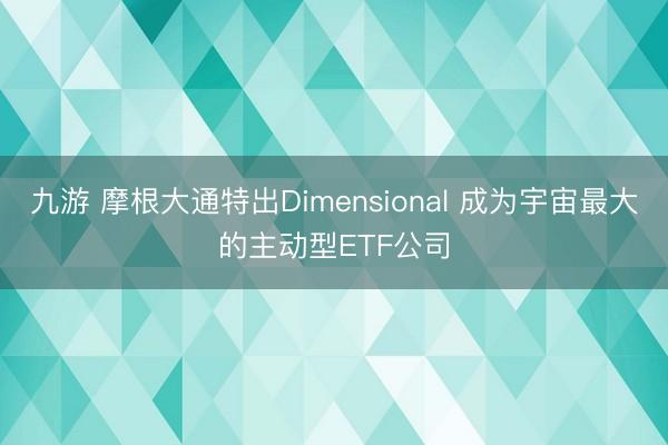 九游 摩根大通特出Dimensional 成为宇宙最大的主动型ETF公司