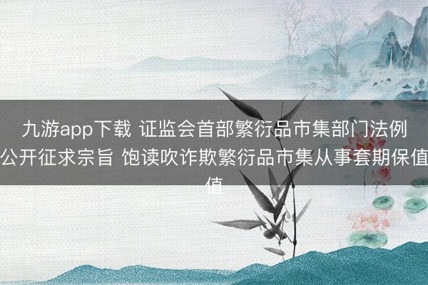 九游app下载 证监会首部繁衍品市集部门法例公开征求宗旨 饱读吹诈欺繁衍品市集从事套期保值