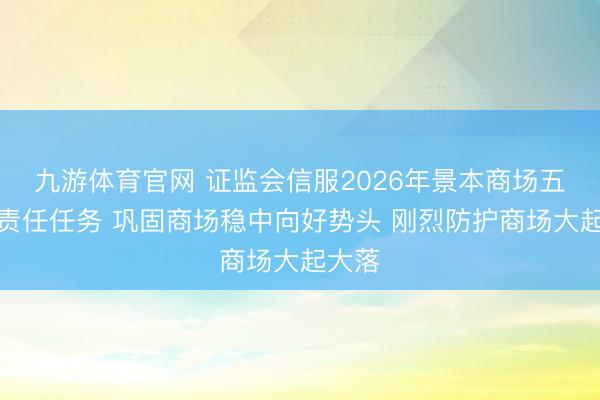 九游体育官网 证监会信服2026年景本商场五方面责任任务 巩固商场稳中向好势头 刚烈防护商场大起大落