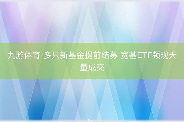 九游体育 多只新基金提前结募 宽基ETF频现天量成交