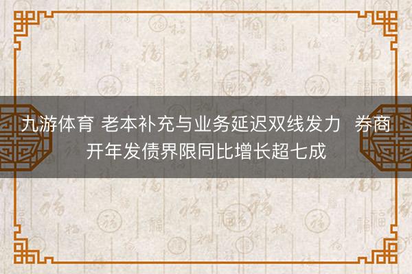九游体育 老本补充与业务延迟双线发力 券商开年发债界限同比增长超七成