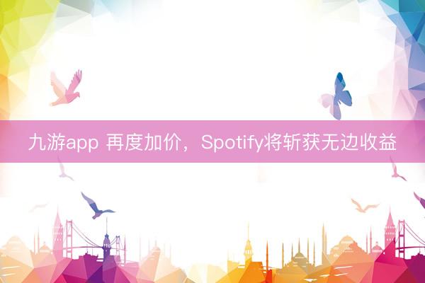 九游app 再度加价,Spotify将斩获无边收益