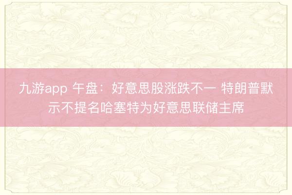 九游app 午盘:好意思股涨跌不一 特朗普默示不提名哈塞特为好意思联储主席