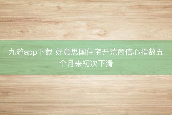 九游app下载 好意思国住宅开荒商信心指数五个月来初次下滑