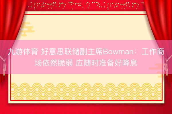 九游体育 好意思联储副主席Bowman：工作商场依然脆弱 应随时准备好降息