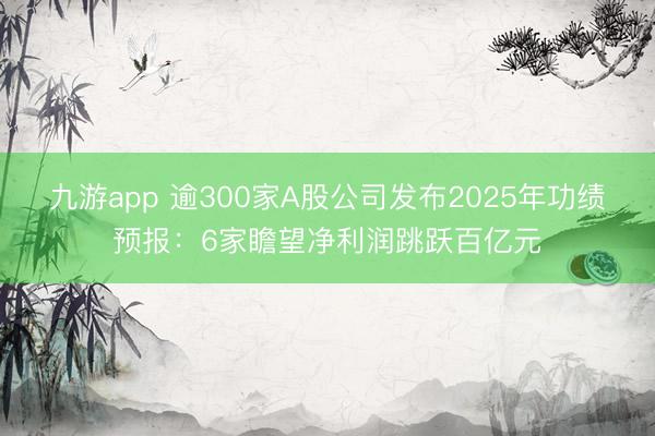 九游app 逾300家A股公司发布2025年功绩预报：6家瞻望净利润跳跃百亿元