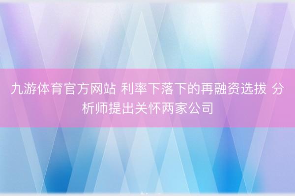九游体育官方网站 利率下落下的再融资选拔 分析师提出关怀两家公司