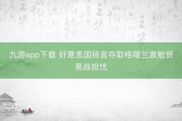 九游app下载 好意思国扬言夺取格陵兰激勉贸易战担忧