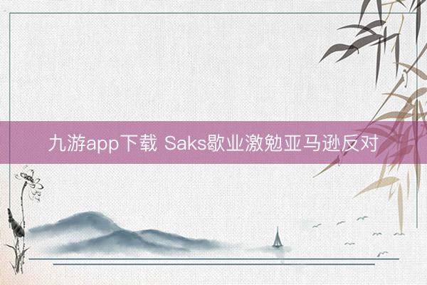 九游app下载 Saks歇业激勉亚马逊反对
