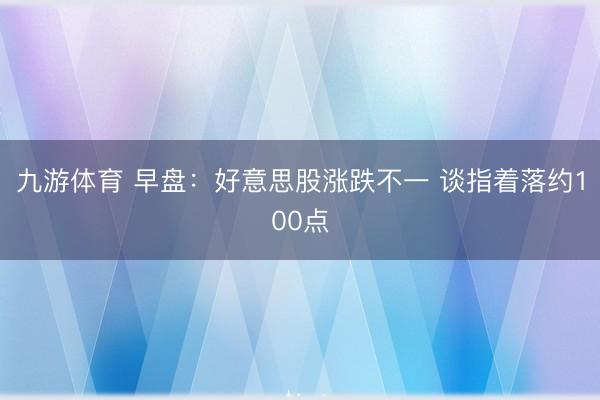 九游体育 早盘：好意思股涨跌不一 谈指着落约100点