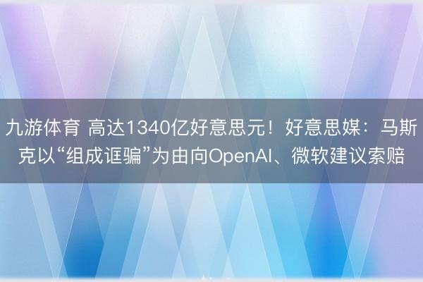 九游体育 高达1340亿好意思元!好意思媒:马斯克以“组成诓骗”为由向OpenAI、微软建议索赔