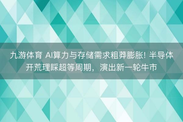 九游体育 AI算力与存储需求粗莽膨胀! 半导体开荒理睬超等周期，演出新一轮牛市