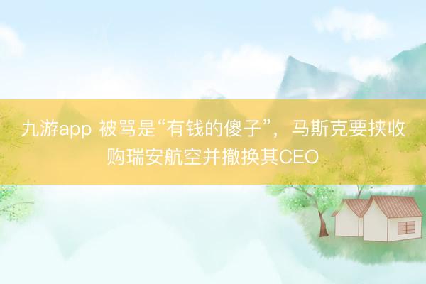 九游app 被骂是“有钱的傻子”,马斯克要挟收购瑞安航空并撤换其CEO
