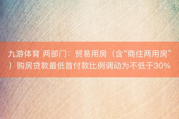 九游体育 两部门：贸易用房（含“商住两用房”）购房贷款最低首付款比例调动为不低于30%