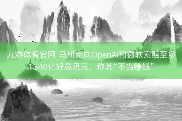 九游体育官网 马斯克向OpenAI和微软索赔至多1340亿好意思元,称其“不当赚钱”