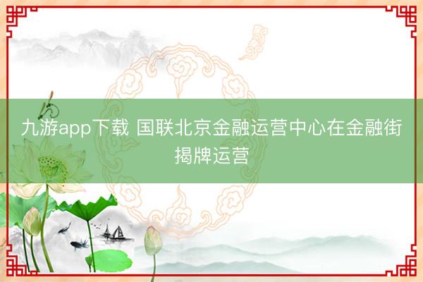 九游app下载 国联北京金融运营中心在金融街揭牌运营