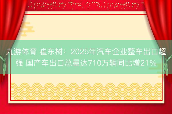 九游体育 崔东树：2025年汽车企业整车出口超强 国产车出口总量达710万辆同比增21%