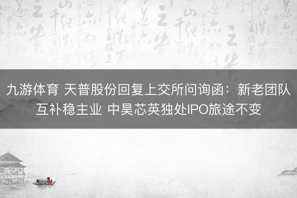 九游体育 天普股份回复上交所问询函：新老团队互补稳主业 中昊芯英独处IPO旅途不变